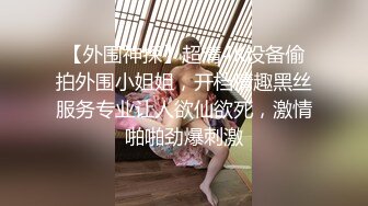 【外围神探】超清4K设备偷拍外围小姐姐，开档情趣黑丝服务专业让人欲仙欲死，激情啪啪劲爆刺激