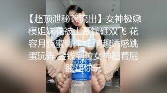 【超顶泄秘??流出】女神极嫩模姐妹花被土豪钱砸双飞 花容月貌蜜臀榨桩 情趣诱惑跳蛋玩弄 金钱到位女神翘着屁股让你玩