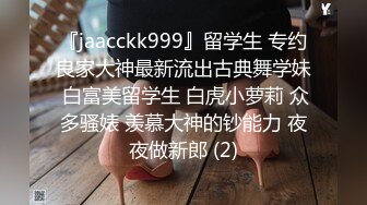 『jaacckk999』留学生 专约良家大神最新流出古典舞学妹 白富美留学生 白虎小萝莉 众多骚婊 羡慕大神的钞能力 夜夜做新郎 (2)