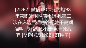 [2DF2] 微信1500元约炮98年兼职外围性感小姐姐,第二次在床边后插意外把她干高潮淫叫：好舒服,不要停,干死我吧![MP4/131MB][BT种子]