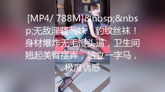 [MP4/ 788M]&nbsp;&nbsp;无敌淫骚萌妹！豹纹丝袜！身材爆炸无毛馒头逼，卫生间翘起美臀摆弄，站立一字马，极度诱惑