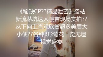 《稀缺CP??精品泄密》盗站新流茅坑达人覗吉现场实拍??从下向上直观欣赏超多美眉大小便??各种B形菊花一览无遗视觉盛宴