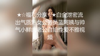 ★☆福利分享☆★白金泄密流出气质熟女公务员蓝阿姨与帅气小鲜肉老公自拍性爱不雅视频