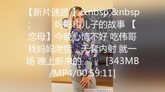 【新片速遞 】&nbsp;&nbsp;♈ ♈ ♈妈妈和儿子的故事 【恋母】今晚心情不好 吃伟哥找妈妈泄愤，无套内射 就一场 晚上新来的♈ ♈ ♈[343MB/MP4/00:59:11]