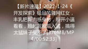 【新片速遞】2022-1-24《开发探索》极品风骚网红女，丰乳肥臀肉感身材，掰开小逼看看，翘起屁股后入式，搞得太猛妹子受不了[376MB/MP4/00:52:33]