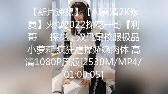 【新片速遞】【AI高清2K修复】火爆2022探花一哥『利哥❤️探花』双马尾校服极品小萝莉 疯狂虐操娇嫩肉体 高清1080P原版[2530M/MP4/01:00:05]