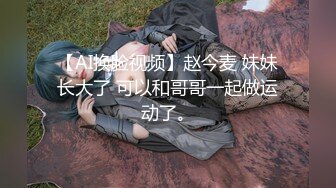 【AI换脸视频】赵今麦 妹妹长大了 可以和哥哥一起做运动了。