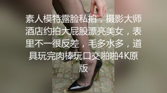 素人模特露脸私拍，摄影大师酒店约拍大屁股漂亮美女，表里不一很反差，毛多水多，道具玩完肉棒玩口交啪啪4K原版