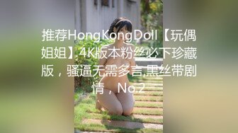 推荐HongKongDoll【玩偶姐姐】4K版本粉丝必下珍藏版，骚逼无需多言,黑丝带剧情，No.2