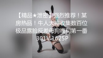 【精品★泄密】强烈推荐！某房热品！牛人大神收集数百位极品露脸反差母狗福利第一番 301V 1625P