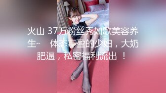 火山 37万粉丝秀如歌美容养生··    体态丰盈的少妇，大奶肥逼，私密福利流出 ！