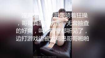 ✿淫声荡语✿被哥哥骑着狂操，哥哥真的好厉害，无套抽查的好爽，叫声隔壁都听见了，边打游戏边被大鸡巴哥哥啪啪