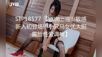 STP18577 【首次出道!!!敏感新人初登场!!!小只马女优大胆露脸性爱调教】