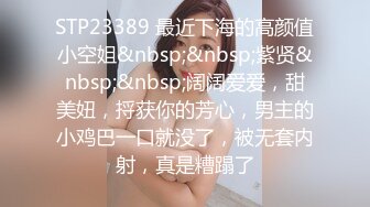 STP23389 最近下海的高颜值小空姐&nbsp;&nbsp;紫贤&nbsp;&nbsp;阔阔爱爱，甜美妞，捋获你的芳心，男主的小鸡巴一口就没了，被无套内射，真是糟蹋了