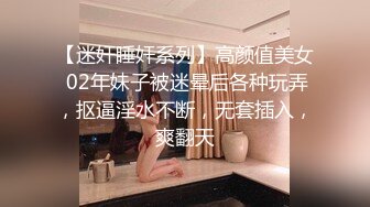 【迷奸睡奸系列】高颜值美女 02年妹子被迷晕后各种玩弄，抠逼淫水不断，无套插入，爽翻天