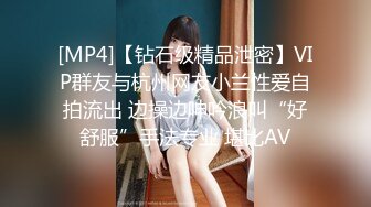 [MP4]【钻石级精品泄密】VIP群友与杭州网友小兰性爱自拍流出 边操边呻吟浪叫“好舒服”手法专业 堪比AV