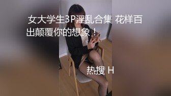 女大学生3P淫乱合集 花样百出颠覆你的想象！                                                                                                                            热搜 H