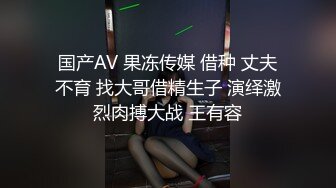 国产AV 果冻传媒 借种 丈夫不育 找大哥借精生子 演绎激烈肉搏大战 王有容