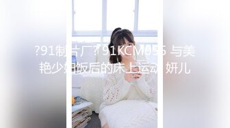 ?91制片厂? 91KCM055 与美艳少妇饭后的床上运动 妍儿