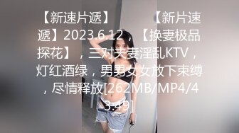 【新速片遞】♈ ♈ ♈【新片速遞】2023.6.12，【换妻极品探花】，三对夫妻淫乱KTV，灯红酒绿，男男女女放下束缚，尽情释放[262MB/MP4/43:49]