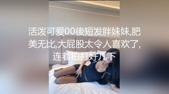 活泼可爱00後短发胖妹妹,肥美无比,大屁股太令人喜欢了,连着拍打好几下