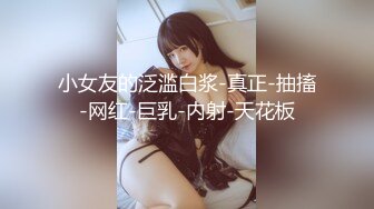 小女友的泛滥白浆-真正-抽搐-网红-巨乳-内射-天花板