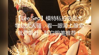 【Lee Seo】模特私拍极品尤物奶大人骚，看一眼肾上腺素就要飙升，肤白貌美推荐！