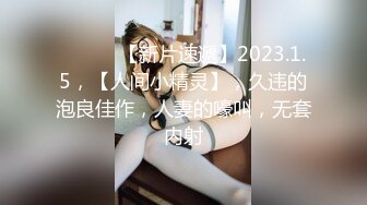 ♈ ♈ ♈ 【新片速遞】2023.1.5，【人间小精灵】，久违的泡良佳作，人妻的嚎叫，无套内射