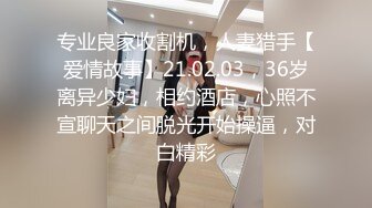 专业良家收割机，人妻猎手【爱情故事】21.02.03，36岁离异少妇，相约酒店，心照不宣聊天之间脱光开始操逼，对白精彩