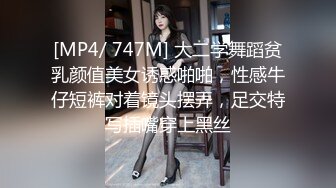 [MP4/ 747M] 大二学舞蹈贫乳颜值美女诱惑啪啪，性感牛仔短裤对着镜头摆弄，足交特写插嘴穿上黑丝