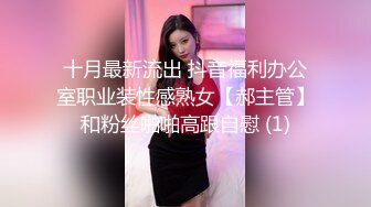 十月最新流出 抖音福利办公室职业装性感熟女【郝主管】和粉丝啪啪高跟自慰 (1)