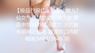 【极品??网红学妹】小敏儿? 仙女气质楚楚动人美少女 萝莉中华娘の极品蜜穴 小穴被肏眼神还放电 激顶宫口内射精液[MP4/364MB]