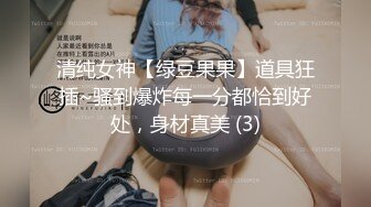 清纯女神【绿豆果果】道具狂插~骚到爆炸每一分都恰到好处，身材真美 (3)