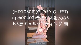 (HD1080P)(GLORY QUEST)(gvh00402)悪徳ゲス老人のSNS黒ギャルハンティング 蘭華