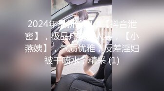 2024年最新流出，【抖音泄密】，极品广东美人妻，【小燕姨】，气质优雅，反差淫妇被干喷水，精采 (1)