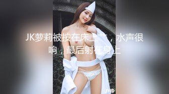 JK萝莉被按在床上艹，水声很响，最后射在身上