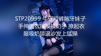 STP20999 牛仔短裤龅牙妹子 手伸进衣服摸摸奶子 撩起衣服吸奶舔逼沙发上猛操