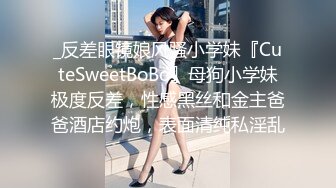 _反差眼镜娘风骚小学妹『CuteSweetBoBo』母狗小学妹极度反差，性感黑丝和金主爸爸酒店约炮，表面清纯私淫乱