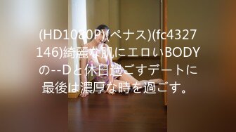 (HD1080P)(ペナス)(fc4327146)綺麗な肌にエロいBODYの--Dと休日過ごすデートに最後は濃厚な時を過ごす。