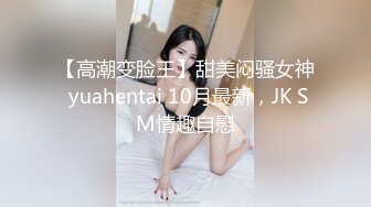 【高潮变脸王】甜美闷骚女神 yuahentai 10月最新，JK SM情趣自慰