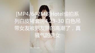 [MP4/642MB]Hotel偷拍系列白皮猪套房4.29-30 白色吊带女友被男友舔的高潮了，真骚气的美女