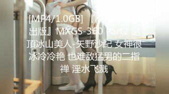 [MP4/1.0GB] 『高清无码流出版』MXGS-360 Part2 絶頂冰山美人-矢野沙紀 女神很冰冷冷艳 也难敌猛男的二指禅 淫水飞溅