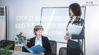 [2DF2] 眼镜哥和媳妇在客厅自拍不是想发朋友圈吧[MP4/76.4MB][BT种子]