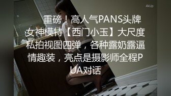 ❤️重磅！高人气PANS头牌女神模特【西门小玉】大尺度私拍视图四弹，各种露奶露逼情趣装，亮点是摄影师全程PUA对话