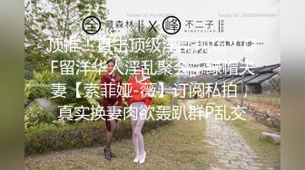 顶推！直击顶级淫乱现场！OF留洋华人淫乱聚会，绿帽夫妻【索菲娅-薇】订阅私拍，真实换妻肉欲轰趴群P乱交