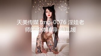 天美传媒 tmp-0076 淫娃老师的肉体辅导-仙儿媛