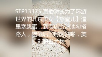 STP13375 直播赚钱为了环游世界的北京美女【黛蜜儿】逼里塞跳蛋，到酒店游泳池勾搭路人，喝酒后回房间啪啪，美乳肥臀尤物