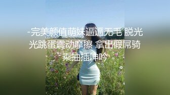 -完美颜值萌妹逼逼无毛 脱光光跳蛋震动摩擦 拿出假屌骑乘抽插呻吟