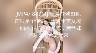 [MP4/ 887M] 新片速遞哥现在只是个传说，十点半美女场，仙丹虽好不可多吃，黑丝妹子温柔配合玩起来