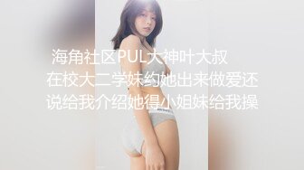 海角社区PUL大神叶大叔❤️在校大二学妹约她出来做爱还说给我介绍她得小姐妹给我操